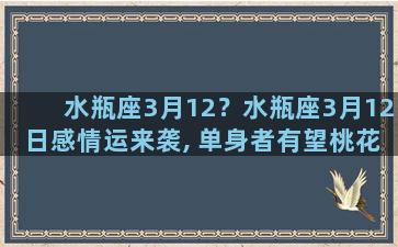 水瓶座3月12？水瓶座3月12日感情运来袭, 单身者有望桃花满天!